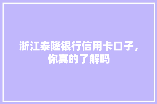 浙江泰隆银行信用卡口子，你真的了解吗