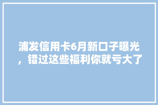 浦发信用卡6月新口子曝光，错过这些福利你就亏大了