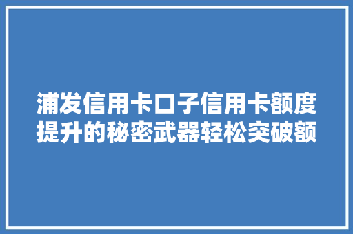 浦发信用卡口子信用卡额度提升的秘密武器轻松突破额度瓶颈