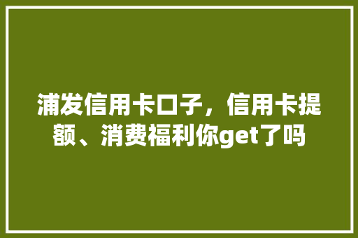 浦发信用卡口子，信用卡提额、消费福利你get了吗  第1张