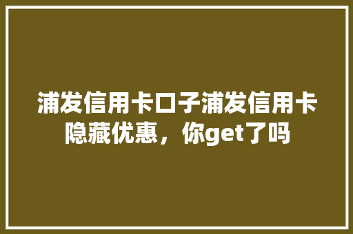 浦发信用卡口子浦发信用卡隐藏优惠，你get了吗