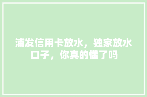 浦发信用卡放水，独家放水口子，你真的懂了吗