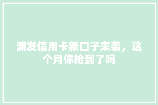 浦发信用卡新口子来袭，这个月你抢到了吗