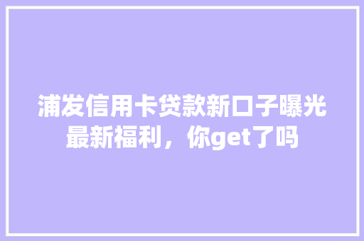 浦发信用卡贷款新口子曝光最新福利，你get了吗