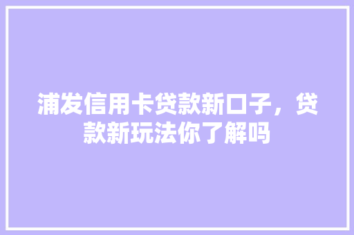 浦发信用卡贷款新口子，贷款新玩法你了解吗  第1张