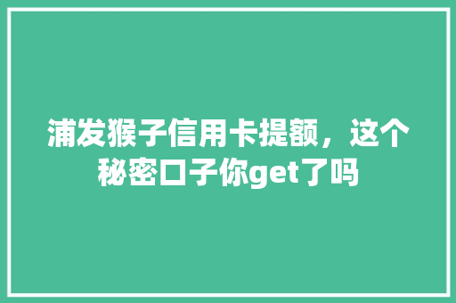 浦发猴子信用卡提额，这个秘密口子你get了吗