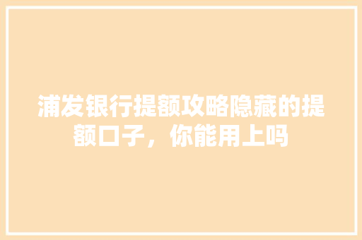 浦发银行提额攻略隐藏的提额口子，你能用上吗