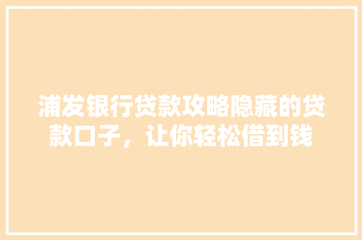 浦发银行贷款攻略隐藏的贷款口子，让你轻松借到钱