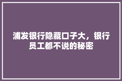 浦发银行隐藏口子大，银行员工都不说的秘密