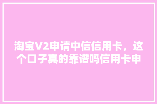 淘宝V2申请中信信用卡，这个口子真的靠谱吗信用卡申请背后的秘密