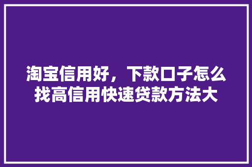 淘宝信用好，下款口子怎么找高信用快速贷款方法大
