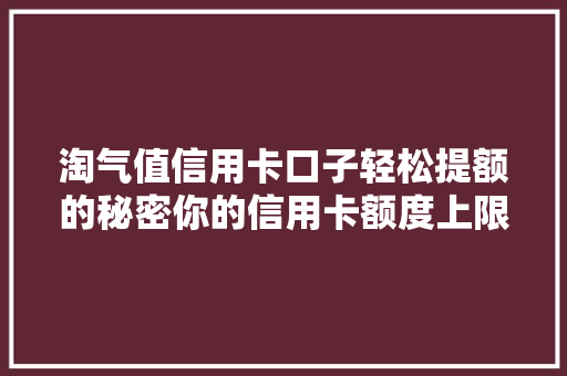淘气值信用卡口子轻松提额的秘密你的信用卡额度上限