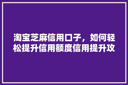 淘宝芝麻信用口子，如何轻松提升信用额度信用提升攻略