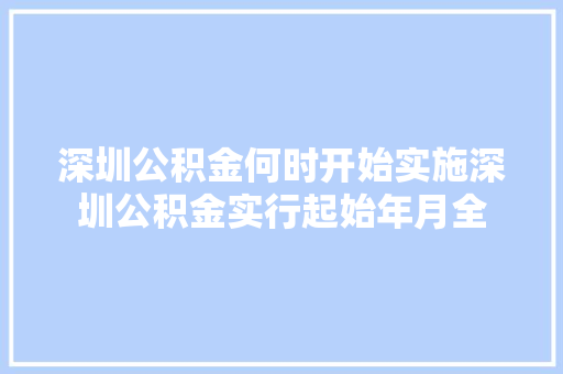 深圳公积金何时开始实施深圳公积金实行起始年月全