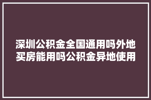 深圳公积金全国通用吗外地买房能用吗公积金异地使用真相大