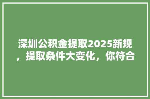 深圳公积金提取2025新规，提取条件大变化，你符合提取条件吗
