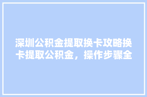 深圳公积金提取换卡攻略换卡提取公积金，操作步骤全