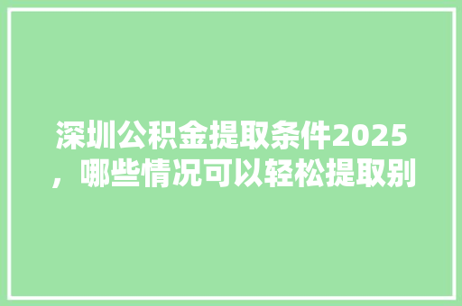 深圳公积金提取条件2025，哪些情况可以轻松提取别错过这些政策