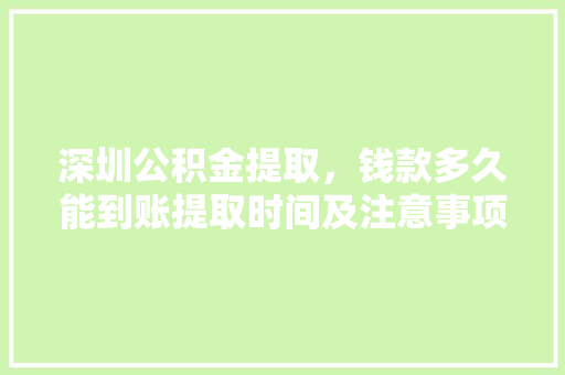 深圳公积金提取，钱款多久能到账提取时间及注意事项全