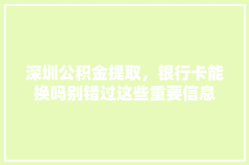 深圳公积金提取，银行卡能换吗别错过这些重要信息