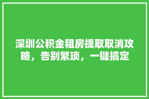 深圳公积金租房提取取消攻略，告别繁琐，一键搞定