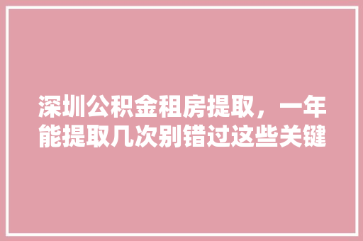 深圳公积金租房提取，一年能提取几次别错过这些关键信息