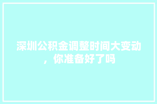 深圳公积金调整时间大变动，你准备好了吗
