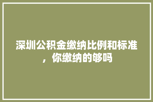 深圳公积金缴纳比例和标准，你缴纳的够吗