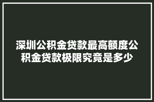 深圳公积金贷款最高额度公积金贷款极限究竟是多少