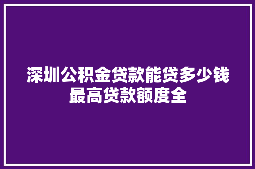 深圳公积金贷款能贷多少钱最高贷款额度全