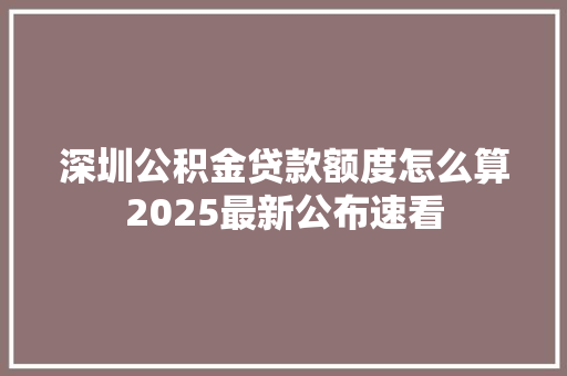 深圳公积金贷款额度怎么算2025最新公布速看