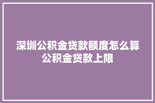 深圳公积金贷款额度怎么算公积金贷款上限