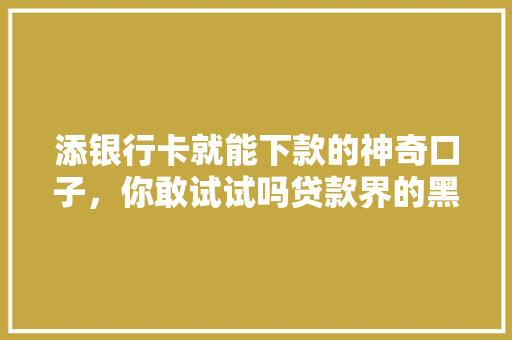 添银行卡就能下款的神奇口子，你敢试试吗贷款界的黑科技