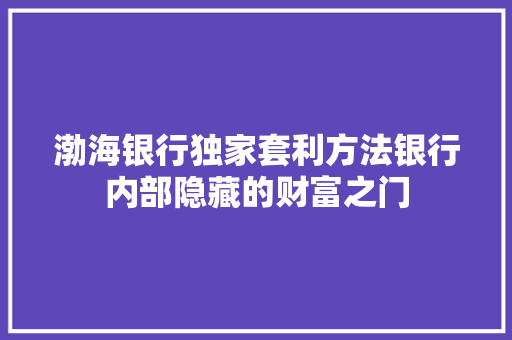 渤海银行独家套利方法银行内部隐藏的财富之门