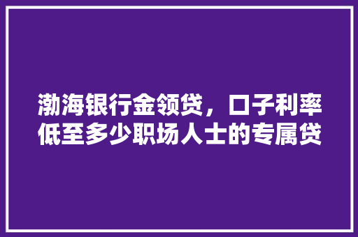 渤海银行金领贷，口子利率低至多少职场人士的专属贷款福利