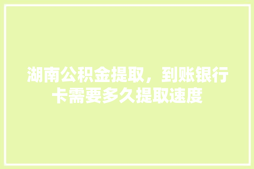 湖南公积金提取，到账银行卡需要多久提取速度