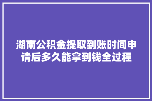 湖南公积金提取到账时间申请后多久能拿到钱全过程