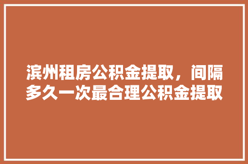 滨州租房公积金提取，间隔多久一次最合理公积金提取的秘密