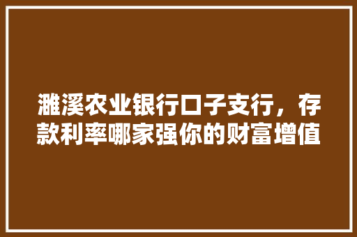 濉溪农业银行口子支行，存款利率哪家强你的财富增值方法大