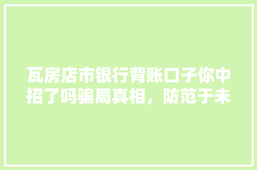瓦房店市银行背账口子你中招了吗骗局真相，防范于未然