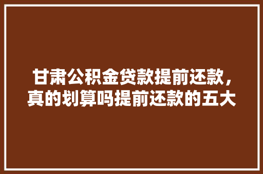 甘肃公积金贷款提前还款，真的划算吗提前还款的五大好处