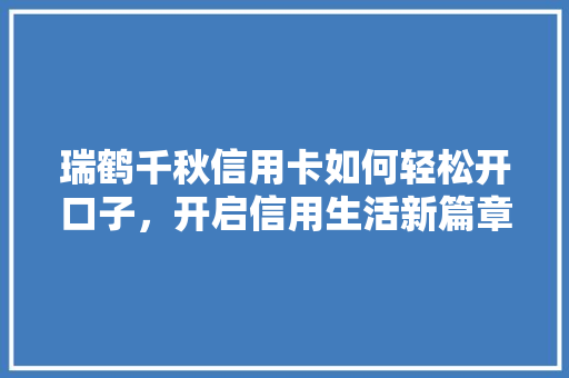 瑞鹤千秋信用卡如何轻松开口子，开启信用生活新篇章