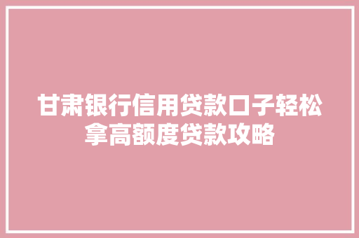 甘肃银行信用贷款口子轻松拿高额度贷款攻略