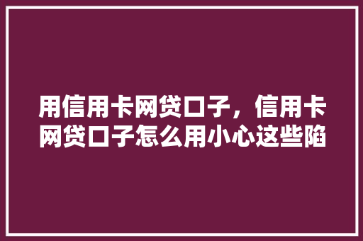 用信用卡网贷口子，信用卡网贷口子怎么用小心这些陷阱