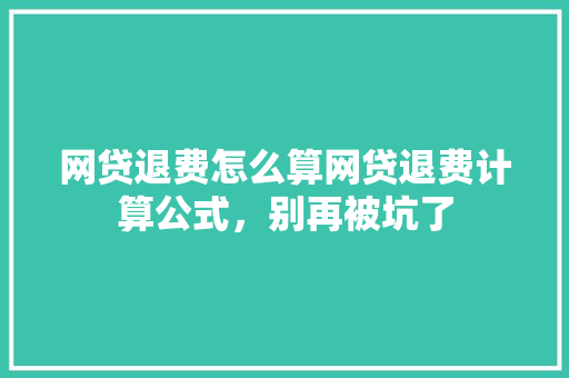 网贷退费怎么算网贷退费计算公式，别再被坑了