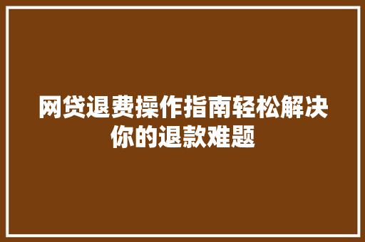 网贷退费操作指南轻松解决你的退款难题