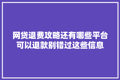 网贷退费攻略还有哪些平台可以退款别错过这些信息