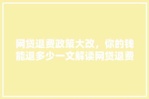 网贷退费政策大改，你的钱能退多少一文解读网贷退费新规