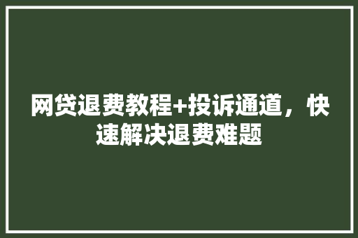 网贷退费教程+投诉通道，快速解决退费难题