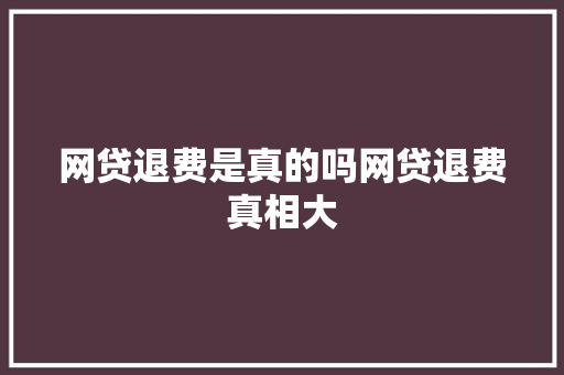 网贷退费是真的吗网贷退费真相大